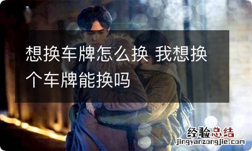 想换车牌怎么换 我想换个车牌能换吗