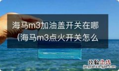 海马m3点火开关怎么更换 海马m3加油盖开关在哪