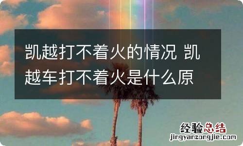 凯越打不着火的情况 凯越车打不着火是什么原因