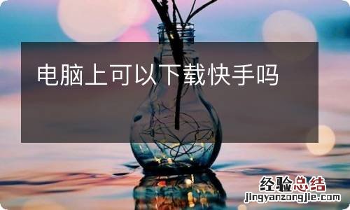 电脑上可以下载快手吗