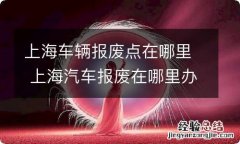 上海车辆报废点在哪里 上海汽车报废在哪里办