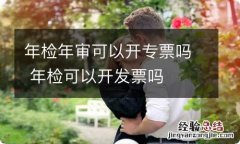 年检年审可以开专票吗 年检可以开发票吗