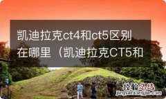 凯迪拉克CT5和CT4的区别 凯迪拉克ct4和ct5区别在哪里