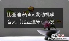 比亚迪宋plus发动机异响 比亚迪宋plus发动机噪音大