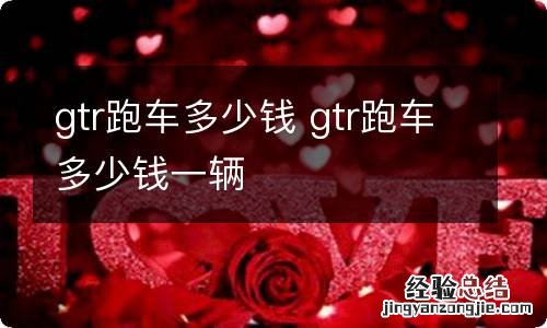 gtr跑车多少钱 gtr跑车多少钱一辆