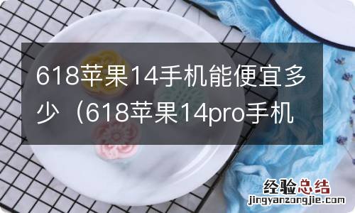 618苹果14pro手机能便宜多少 618苹果14手机能便宜多少