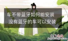 车不带蓝牙如何能安装 没有蓝牙的车可以安装蓝牙吗