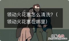 领动火花塞在哪里 领动火花塞怎么清洗?