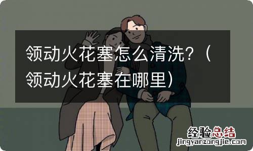 领动火花塞在哪里 领动火花塞怎么清洗?