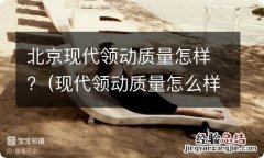 现代领动质量怎么样? 北京现代领动质量怎样?