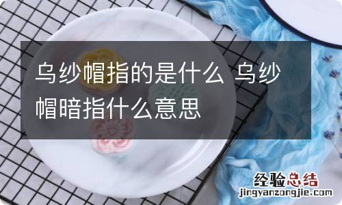乌纱帽指的是什么 乌纱帽暗指什么意思