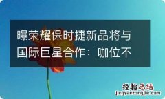 曝荣耀保时捷新品将与国际巨星合作：咖位不亚于刘德华