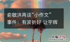 俞敏洪再谈“小作文”事件：有波折好 让宇辉做平台提前了