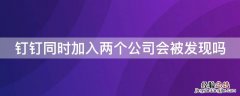 钉钉同时加入两个公司会被发现吗