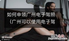 广州可以使用电子驾照吗 如何申领广州电子驾照