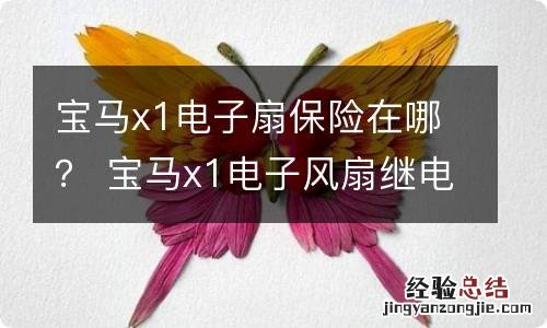 宝马x1电子扇保险在哪？ 宝马x1电子风扇继电器在哪里