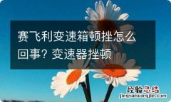 赛飞利变速箱顿挫怎么回事? 变速器挫顿