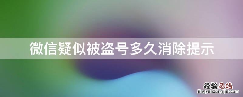 微信疑似被盗号多久消除提示 微信疑似被盗号多久消除提示是什么原因