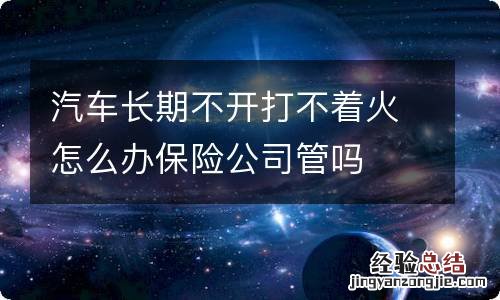 汽车长期不开打不着火怎么办保险公司管吗