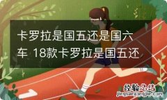 卡罗拉是国五还是国六车 18款卡罗拉是国五还是国六