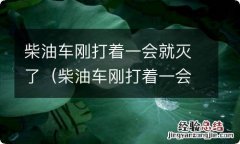 柴油车刚打着一会就灭了怎么回事 柴油车刚打着一会就灭了