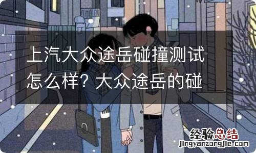 上汽大众途岳碰撞测试怎么样? 大众途岳的碰撞测试怎么样