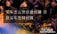 买车怎么贷款最划算 贷款买车怎样划算