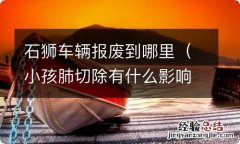 小孩肺切除有什么影响 石狮车辆报废到哪里