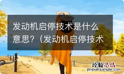发动机启停技术是什么意思啊 发动机启停技术是什么意思?