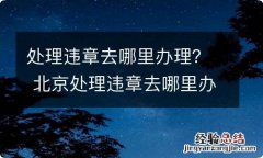 处理违章去哪里办理？ 北京处理违章去哪里办理