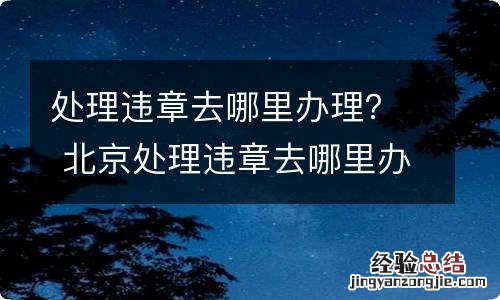 处理违章去哪里办理？ 北京处理违章去哪里办理