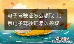 电子驾驶证怎么领取 北京电子驾驶证怎么领取