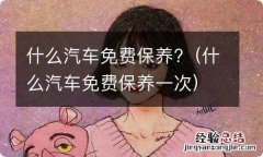 什么汽车免费保养一次 什么汽车免费保养?