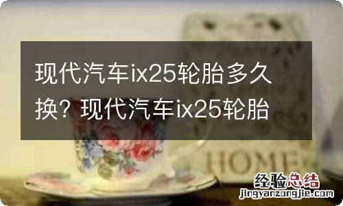 现代汽车ix25轮胎多久换? 现代汽车ix25轮胎多久换一次