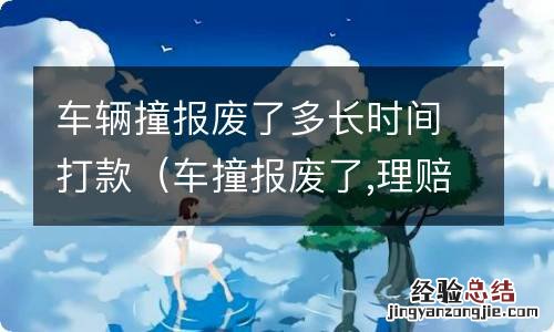 车撞报废了,理赔款多久 车辆撞报废了多长时间打款