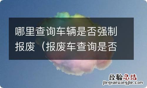 报废车查询是否报废 哪里查询车辆是否强制报废