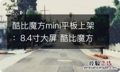 酷比魔方mini平板上架：8.4寸大屏 酷比魔方平板测评视频