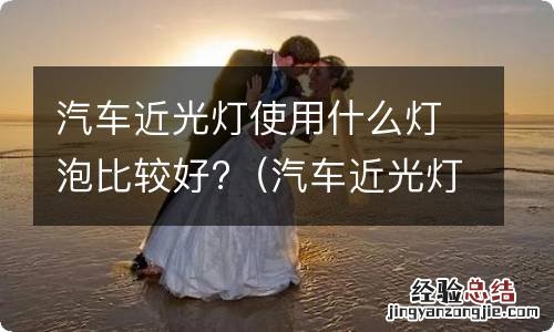 汽车近光灯装什么灯泡好 汽车近光灯使用什么灯泡比较好?