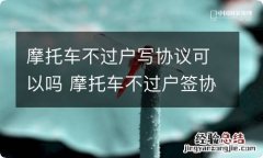 摩托车不过户写协议可以吗 摩托车不过户签协议可以吗