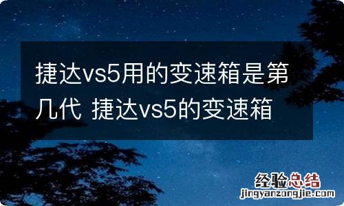 捷达vs5用的变速箱是第几代 捷达vs5的变速箱是第几代的