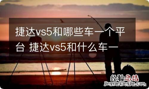 捷达vs5和哪些车一个平台 捷达vs5和什么车一个平台