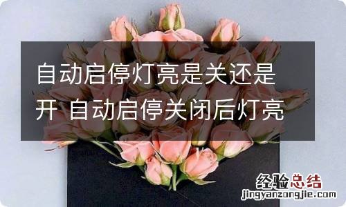 自动启停灯亮是关还是开 自动启停关闭后灯亮吗