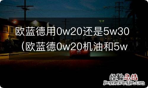 欧蓝德0w20机油和5w30哪个好 欧蓝德用0w20还是5w30