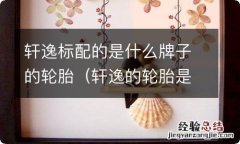 轩逸的轮胎是什么品牌 轩逸标配的是什么牌子的轮胎