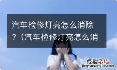 汽车检修灯亮怎么消除视频 汽车检修灯亮怎么消除?