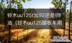 铃木uu125踏板车用92号汽油好,还是用95号汽油好? 铃木uu125t加92还是95油