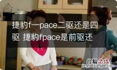 捷豹f—pace二驱还是四驱 捷豹fpace是前驱还是后驱