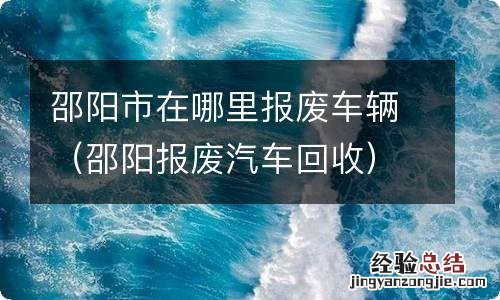 邵阳报废汽车回收 邵阳市在哪里报废车辆