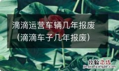 滴滴车子几年报废 滴滴运营车辆几年报废