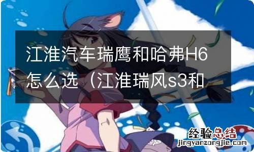 江淮瑞风s3和哈弗h1哪个好 江淮汽车瑞鹰和哈弗H6怎么选